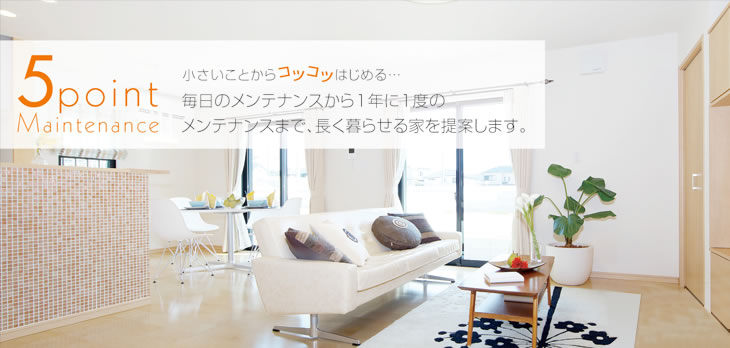 5point Maintenance 小さいことからコツコツはじめる…毎日のメンテナンスから1年に1度のメンテナンスまで、長く暮らせる家を提案します。