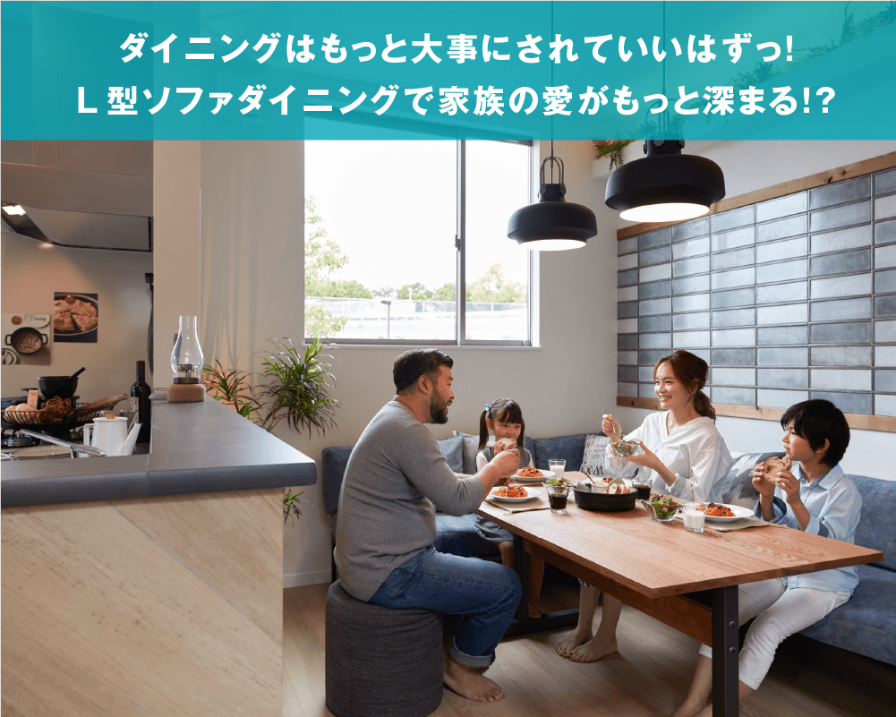 (ダイニングはもっと大事にされていいはずっ! L型ソファダイニングで家族の愛がもっと深まる!?)